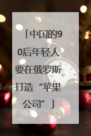 中国的90后年轻人要在俄罗斯打造“苹果公司”