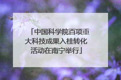 中国科学院百项重大科技成果入桂转化活动在南宁举行