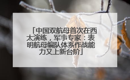 中国双航母首次在西太演练，军事专家：表明航母编队体系作战能力又上新台阶