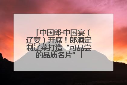 中国郎·中国宴（辽宴）开席！郎酒定制辽菜打造“可品尝的品质名片”