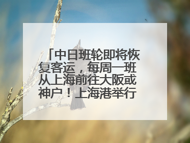 中日班轮即将恢复客运，每周一班从上海前往大阪或神户！上海港举行中日班轮船港联动应急演练