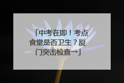中考在即！考点食堂是否卫生？厦门突击检查→