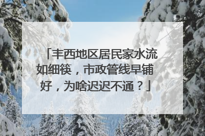 丰西地区居民家水流如细筷，市政管线早铺好，为啥迟迟不通？