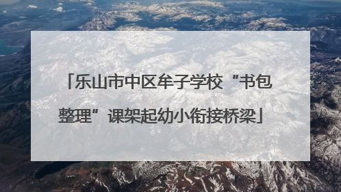 乐山市中区牟子学校“书包整理”课架起幼小衔接桥梁