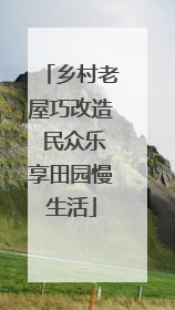 乡村老屋巧改造 民众乐享田园慢生活