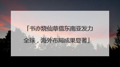 书亦烧仙草借东南亚发力全球，海外布局成果显著