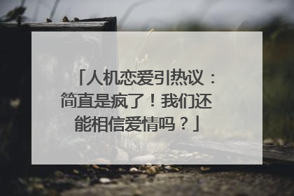人机恋爱引热议：简直是疯了！我们还能相信爱情吗？