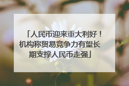 人民币迎来重大利好！机构称贸易竞争力有望长期支撑人民币走强