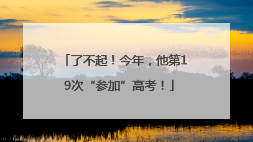 了不起！今年，他第19次“参加”高考！