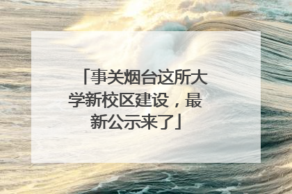 事关烟台这所大学新校区建设，最新公示来了