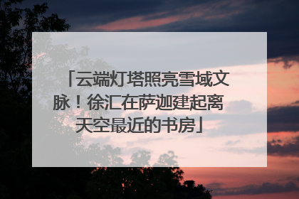 云端灯塔照亮雪域文脉！徐汇在萨迦建起离天空最近的书房
