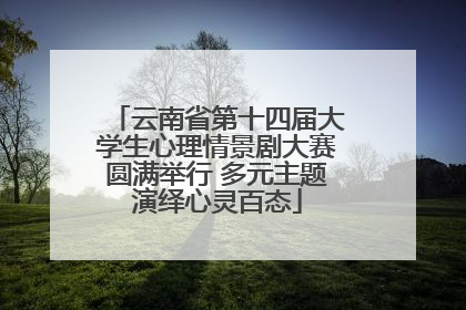云南省第十四届大学生心理情景剧大赛圆满举行 多元主题演绎心灵百态