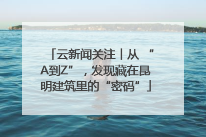 云新闻关注丨从 “A到Z”，发现藏在昆明建筑里的“密码”