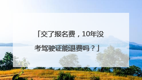 交了报名费，10年没考驾驶证能退费吗？