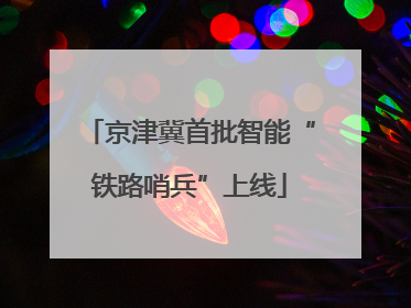 京津冀首批智能“铁路哨兵”上线