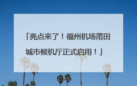 亮点来了！福州机场莆田城市候机厅正式启用！