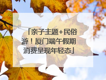 亲子主题+民俗游！厦门端午假期消费呈现年轻态