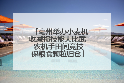 亳州举办小麦机收减损技能大比武 农机手田间竞技保粮食颗粒归仓