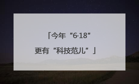 今年“6·18”更有“科技范儿”