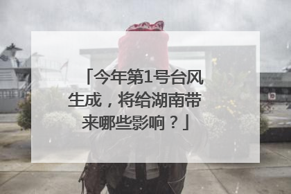 今年第1号台风生成，将给湖南带来哪些影响？