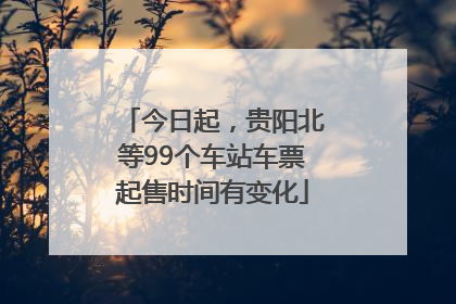 今日起，贵阳北等99个车站车票起售时间有变化