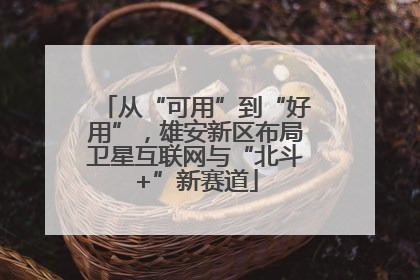 从“可用”到“好用”，雄安新区布局卫星互联网与“北斗+”新赛道