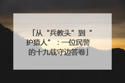 从“兵教头”到“护猿人”：一位民警的十九载守边答卷