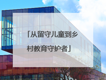 从留守儿童到乡村教育守护者