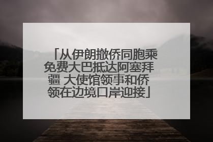 从伊朗撤侨同胞乘免费大巴抵达阿塞拜疆 大使馆领事和侨领在边境口岸迎接