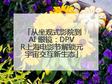 从坐观式影院到 AI 眼镜：DPVR上海电影节解锁元宇宙交互新生态