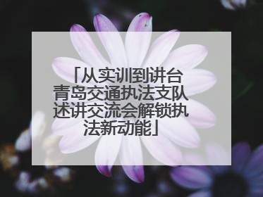 从实训到讲台 青岛交通执法支队述讲交流会解锁执法新动能