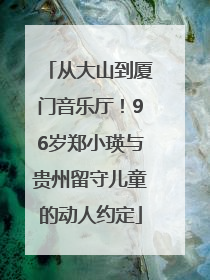 从大山到厦门音乐厅！96岁郑小瑛与贵州留守儿童的动人约定