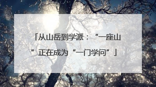 从山岳到学派：“一座山”正在成为“一门学问”