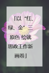 以“红、绿、金”三原色 绘就思政工作新画卷