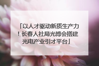 以人才驱动新质生产力！长春人社局光博会搭建光电产业引才平台