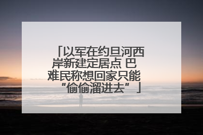 以军在约旦河西岸新建定居点 巴难民称想回家只能“偷偷溜进去”