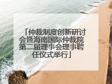 仲裁制度创新研讨会暨海南国际仲裁院第二届理事会理事聘任仪式举行