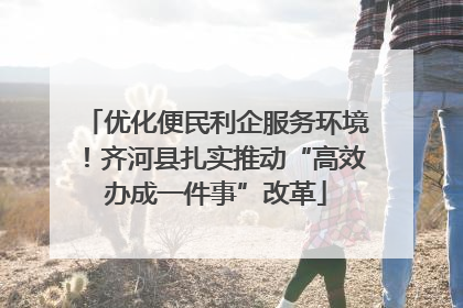 优化便民利企服务环境！齐河县扎实推动“高效办成一件事”改革