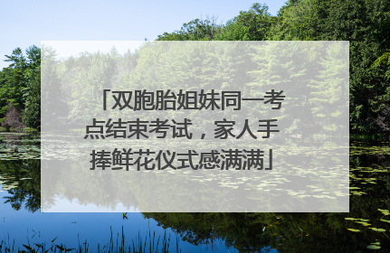 双胞胎姐妹同一考点结束考试，家人手捧鲜花仪式感满满