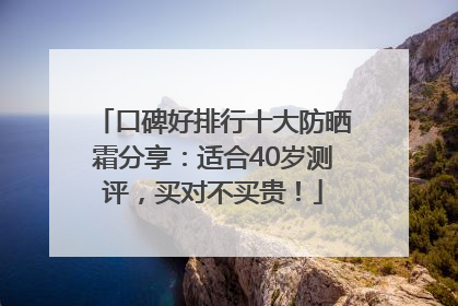 口碑好排行十大防晒霜分享：适合40岁测评，买对不买贵！