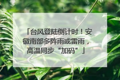 台风登陆倒计时！安徽南部多阵雨或雷雨，高温同步“加码”