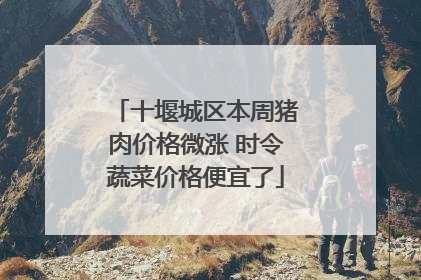十堰城区本周猪肉价格微涨 时令蔬菜价格便宜了