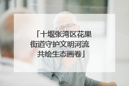 十堰张湾区花果街道守护文明河流 共绘生态画卷