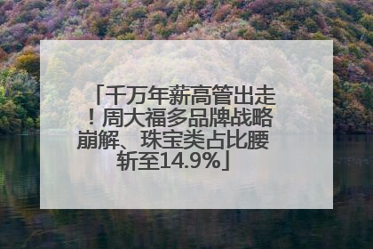 千万年薪高管出走！周大福多品牌战略崩解、珠宝类占比腰斩至14.9%