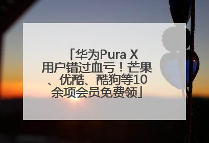 华为Pura X用户错过血亏！芒果、优酷、酷狗等10余项会员免费领