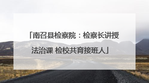 南召县检察院:检察长讲授法治课 检校共育接班人