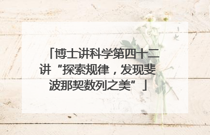 博士讲科学第四十二讲“探索规律，发现斐波那契数列之美”