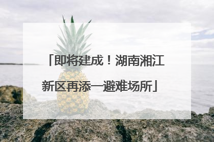 即将建成！湖南湘江新区再添一避难场所