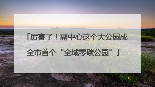 厉害了！副中心这个大公园成全市首个“全域零碳公园”