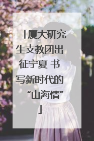 厦大研究生支教团出征宁夏 书写新时代的“山海情”
